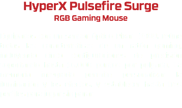 HyperX Pulsefire Surge RGB Gaming Mouse Equipados con un sensor óptico Pixar 3389, reúne todas las características de un ratón gaming, incluyendo cinco configuraciones de precisión soportando hasta 16.000 puntos por pulgada. La memoria integrada permite personalizar la iluminación y los efectos, y establecer hasta tres perfiles para jugar sin parar. 